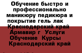 Обучение быстро и профессионально маникюру.педикюра и покрытие гель-лак.  - Краснодарский край, Армавир г. Услуги » Обучение. Курсы   . Краснодарский край